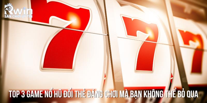 Kh&ocirc;ng thể bỏ qua 3 game nổ hũ đổi thẻ đang thu h&uacute;t h&agrave;ng triệu người chơi